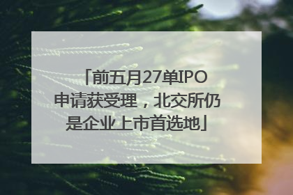 前五月27单IPO申请获受理，北交所仍是企业上市首选地