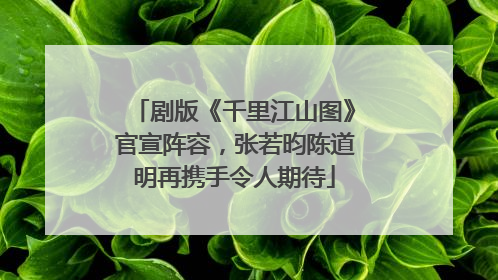 剧版《千里江山图》官宣阵容，张若昀陈道明再携手令人期待