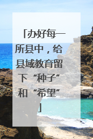 办好每一所县中，给县域教育留下“种子”和“希望”