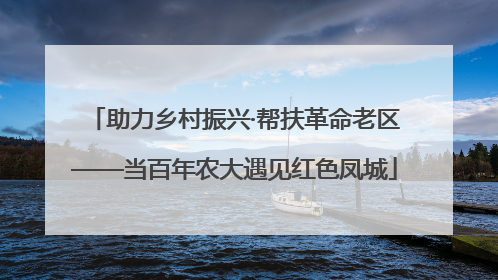 助力乡村振兴·帮扶革命老区——当百年农大遇见红色凤城