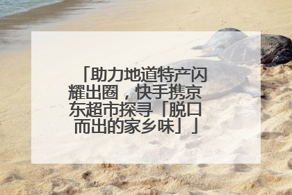助力地道特产闪耀出圈，快手携京东超市探寻「脱口而出的家乡味」