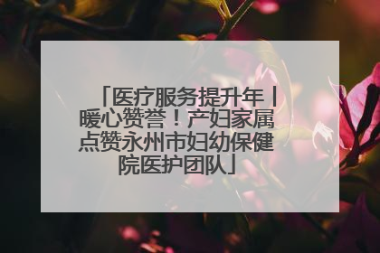 医疗服务提升年丨暖心赞誉！产妇家属点赞永州市妇幼保健院医护团队