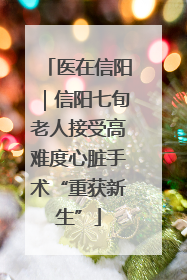 医在信阳｜信阳七旬老人接受高难度心脏手术“重获新生”