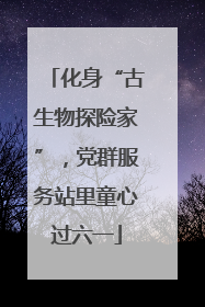 化身“古生物探险家”，党群服务站里童心过六一