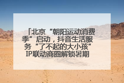 北京“朝阳运动消费季”启动，抖音生活服务“了不起的大小孩”IP联动商圈解锁暑期亲子消费新场景