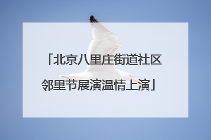 北京八里庄街道社区邻里节展演温情上演