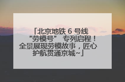 北京地铁 6 号线 “劳模号” 专列启程！全景展现劳模故事，匠心护航贯通京城~