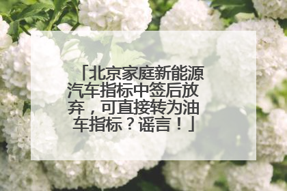 北京家庭新能源汽车指标中签后放弃，可直接转为油车指标？谣言！