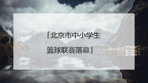 北京市中小学生篮球联赛落幕