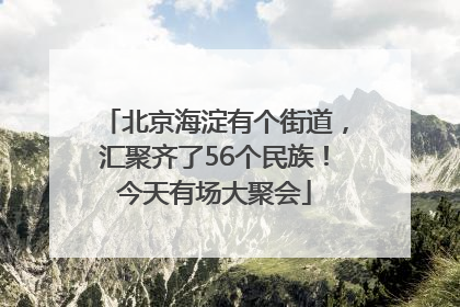 北京海淀有个街道，汇聚齐了56个民族！今天有场大聚会