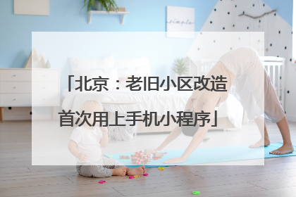 北京：老旧小区改造首次用上手机小程序