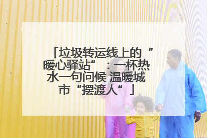 垃圾转运线上的“暖心驿站”：一杯热水一句问候 温暖城市“摆渡人”