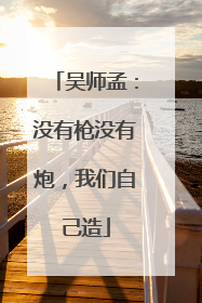 吴师孟：没有枪没有炮，我们自己造