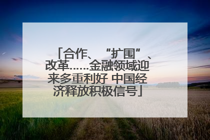 合作、“扩围”、改革……金融领域迎来多重利好 中国经济释放积极信号
