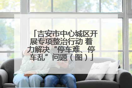 吉安市中心城区开展专项整治行动 着力解决“停车难、停车乱”问题（图）