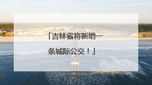 吉林省将新增一条城际公交！