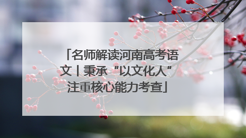名师解读河南高考语文丨秉承“以文化人” 注重核心能力考查