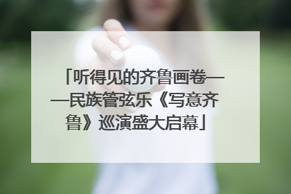 听得见的齐鲁画卷——民族管弦乐《写意齐鲁》巡演盛大启幕