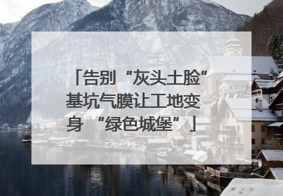告别“灰头土脸” 基坑气膜让工地变身 “绿色城堡”