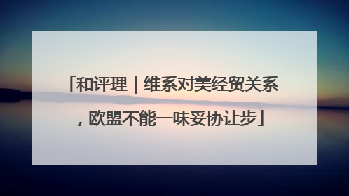 和评理｜维系对美经贸关系，欧盟不能一味妥协让步