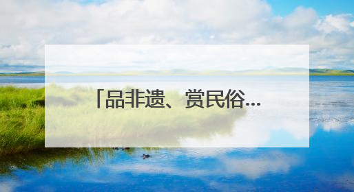 品非遗、赏民俗……多彩文旅活动伴你端午畅游河北
