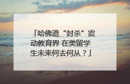 哈佛遭“封杀”震动教育界 在美留学生未来何去何从？