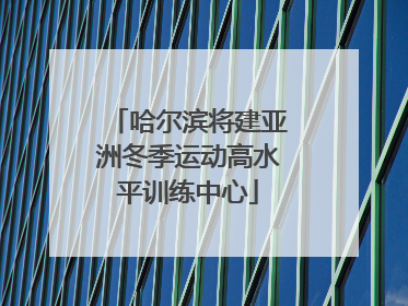哈尔滨将建亚洲冬季运动高水平训练中心