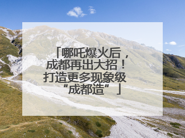 哪吒爆火后，成都再出大招！打造更多现象级“成都造”