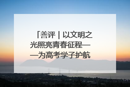 善评｜以文明之光照亮青春征程——为高考学子护航新时代成长之路