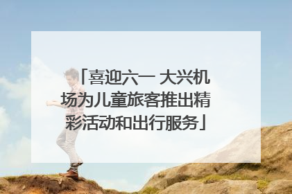 喜迎六一 大兴机场为儿童旅客推出精彩活动和出行服务