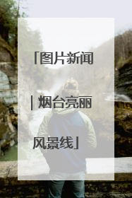图片新闻｜烟台亮丽风景线