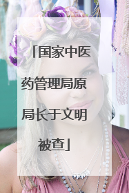 国家中医药管理局原局长于文明被查