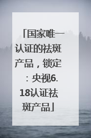 国家唯一认证的祛斑产品，锁定：央视6.18认证祛斑产品