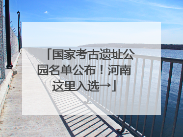 国家考古遗址公园名单公布！河南这里入选→