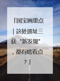 国宝画重点｜这处遗址三获“新发现”，都有啥看点？