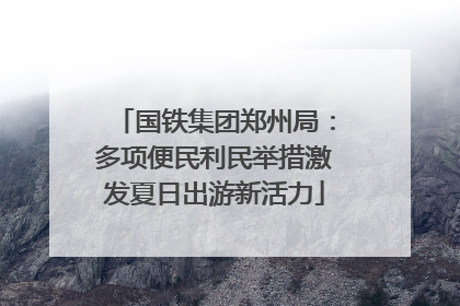 国铁集团郑州局：多项便民利民举措激发夏日出游新活力