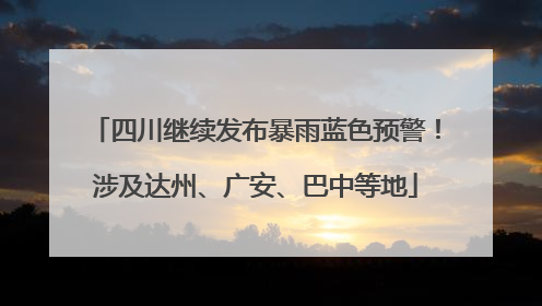 四川继续发布暴雨蓝色预警！涉及达州、广安、巴中等地