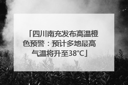 四川南充发布高温橙色预警：预计多地最高气温将升至38℃