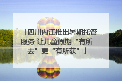 四川内江推出暑期托管服务 让儿童假期“有所去”更“有所获”