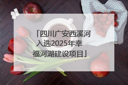 四川广安西溪河入选2025年幸福河湖建设项目