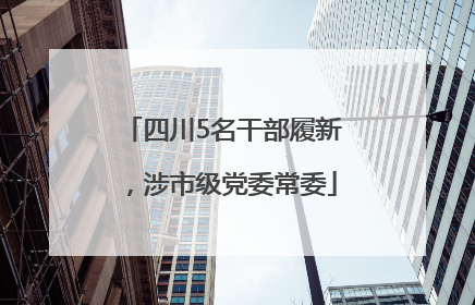四川5名干部履新，涉市级党委常委