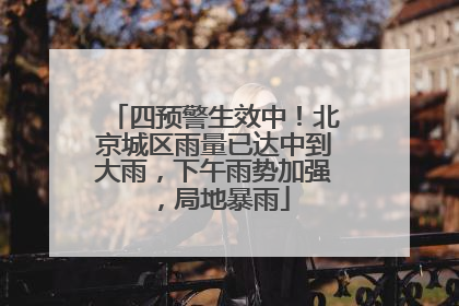 四预警生效中！北京城区雨量已达中到大雨，下午雨势加强，局地暴雨