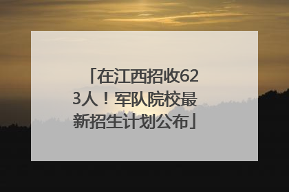 在江西招收623人！军队院校最新招生计划公布
