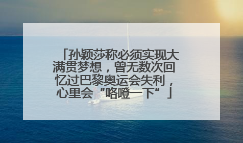 孙颖莎称必须实现大满贯梦想，曾无数次回忆过巴黎奥运会失利，心里会“咯噔一下”