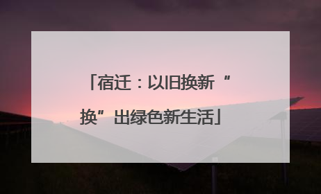 宿迁：以旧换新“换”出绿色新生活