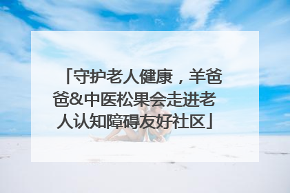 守护老人健康，羊爸爸&中医松果会走进老人认知障碍友好社区