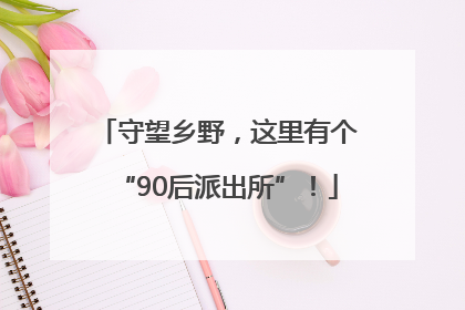 守望乡野，这里有个“90后派出所”！