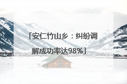 安仁竹山乡：纠纷调解成功率达98%