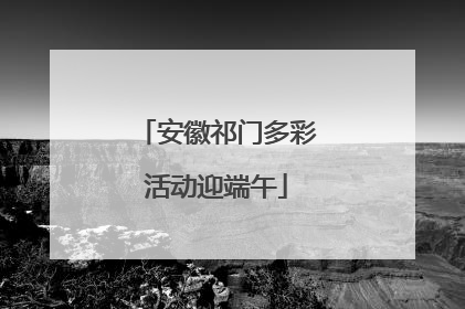 安徽祁门多彩活动迎端午