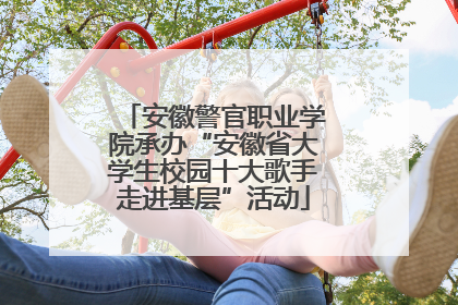 安徽警官职业学院承办“安徽省大学生校园十大歌手走进基层”活动